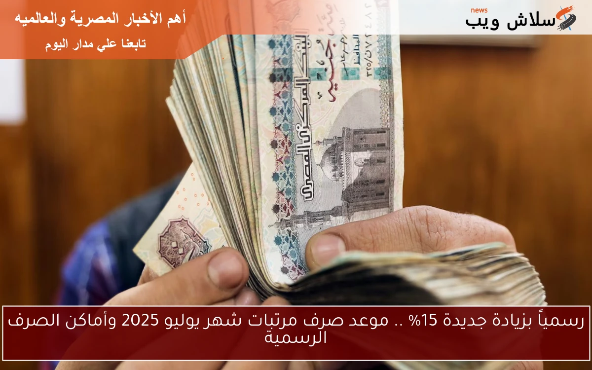 رسمياً بزيادة جديدة 15% .. موعد صرف مرتبات شهر يوليو 2025 وأماكن الصرف الرسمية
